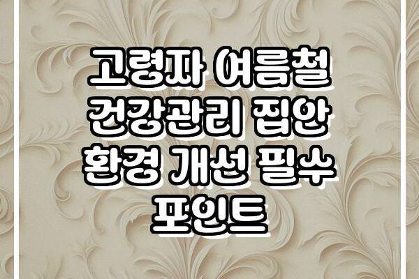 고령자 여름철 건강관리 집안 환경 개선 필수 포인트