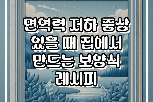 면역력 저하 증상 있을 때 집에서 만드는 보양식 레시피