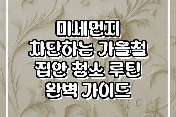 미세먼지 차단하는 가을철 집안 청소 루틴 완벽 가이드