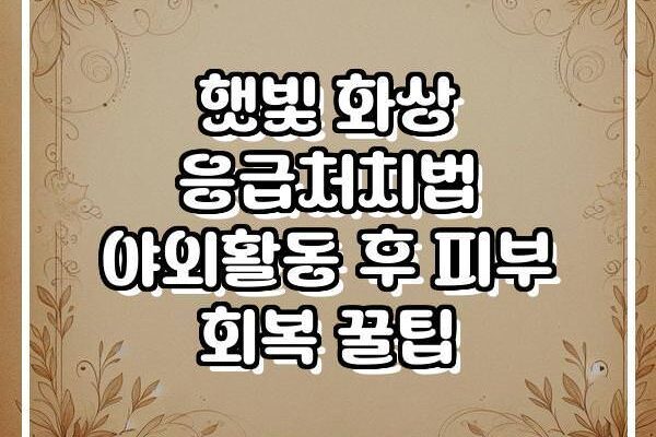 햇빛 화상 응급처치법 야외활동 후 피부 회복 꿀팁